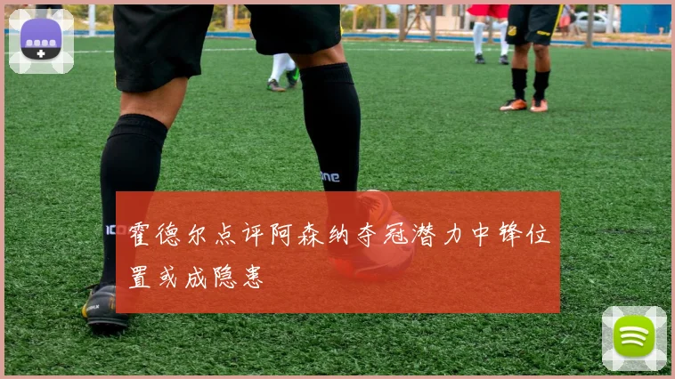 霍德尔点评阿森纳夺冠潜力中锋位置或成隐患