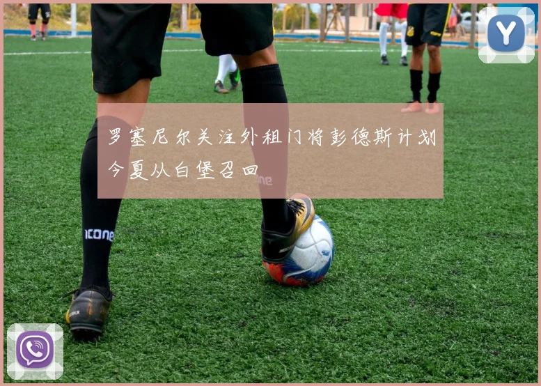 罗塞尼尔关注外租门将彭德斯计划今夏从白堡召回