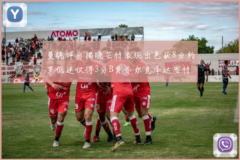 曼晚评分揭晓芒特表现出色获8分约罗低迷仅得3分B费齐尔克泽达洛特均获7分