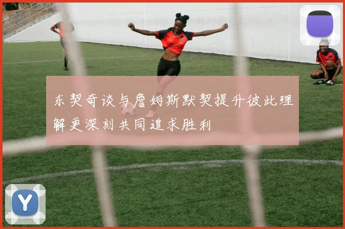 东契奇谈与詹姆斯默契提升彼此理解更深刻共同追求胜利