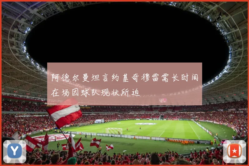 阿德尔曼坦言约基奇穆雷需长时间在场因球队现状所迫