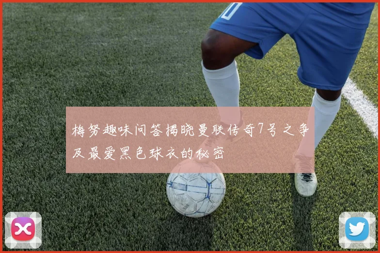 梅努趣味问答揭晓曼联传奇7号之争及最爱黑色球衣的秘密