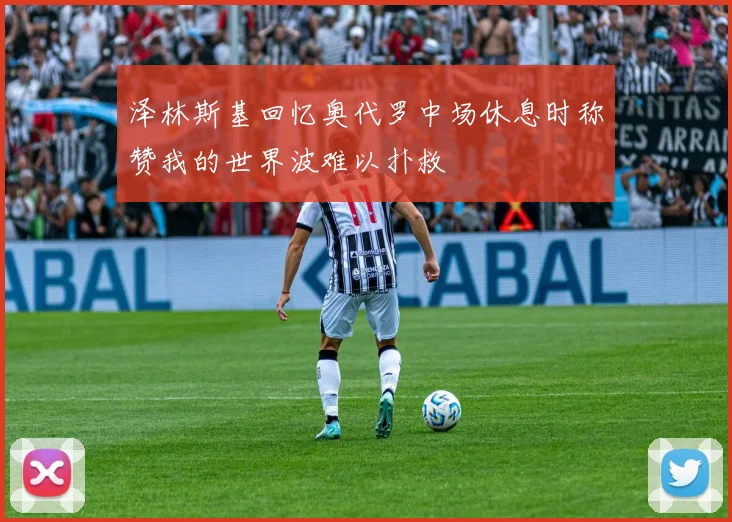 泽林斯基回忆奥代罗中场休息时称赞我的世界波难以扑救