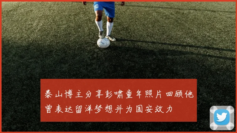 泰山博主分享彭啸童年照片回顾他曾表达留洋梦想并为国安效力