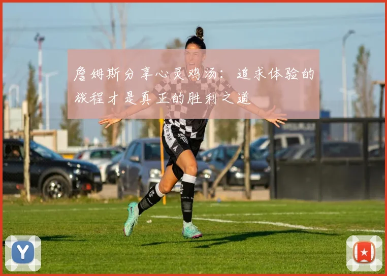 詹姆斯分享心灵鸡汤：追求体验的旅程才是真正的胜利之道