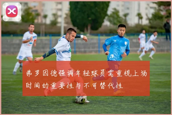 弗罗因德强调年轻球员需重视上场时间的重要性与不可替代性