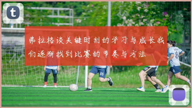 弗拉格谈关键时刻的学习与成长我们逐渐找到比赛的节奏与方法