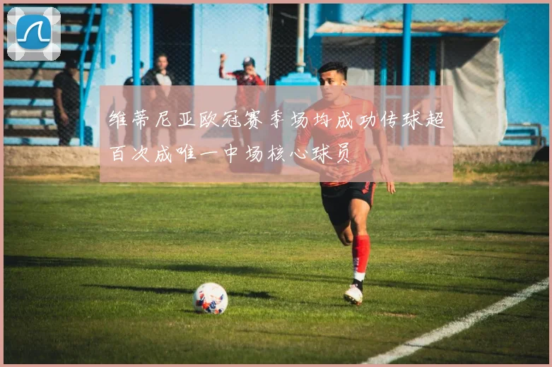 维蒂尼亚欧冠赛季场均成功传球超百次成唯一中场核心球员