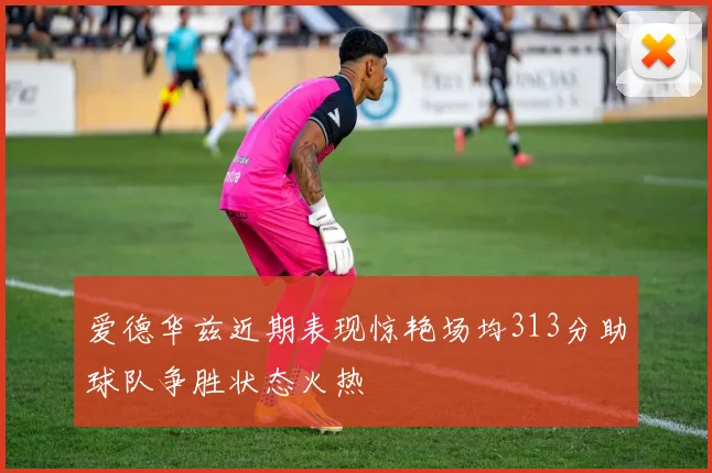 爱德华兹近期表现惊艳场均313分助球队争胜状态火热