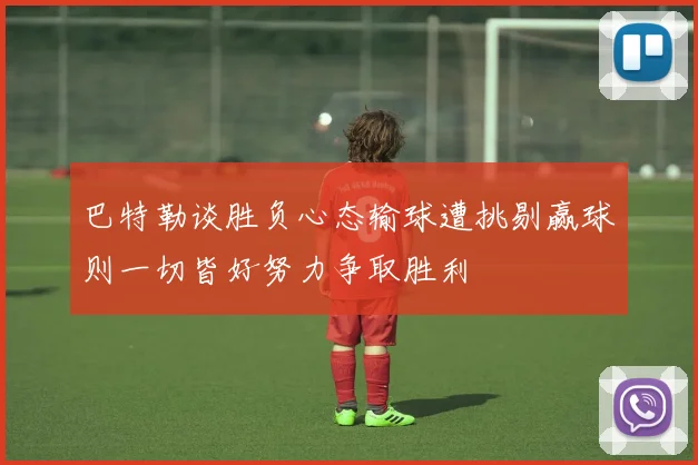 巴特勒谈胜负心态输球遭挑剔赢球则一切皆好努力争取胜利