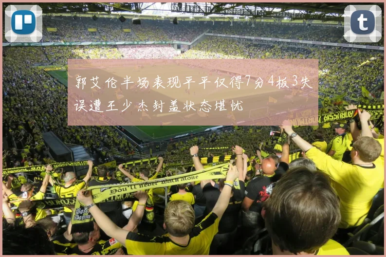 郭艾伦半场表现平平仅得7分4板3失误遭王少杰封盖状态堪忧