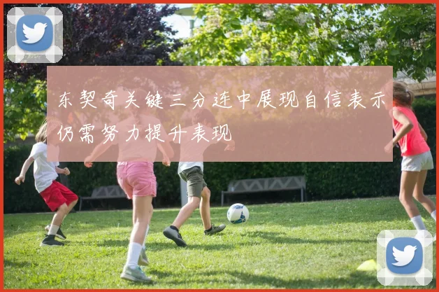 东契奇关键三分连中展现自信表示仍需努力提升表现