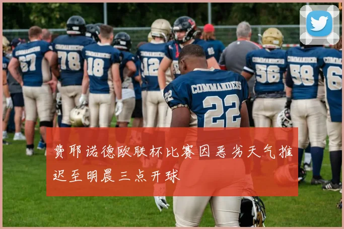 费耶诺德欧联杯比赛因恶劣天气推迟至明晨三点开球