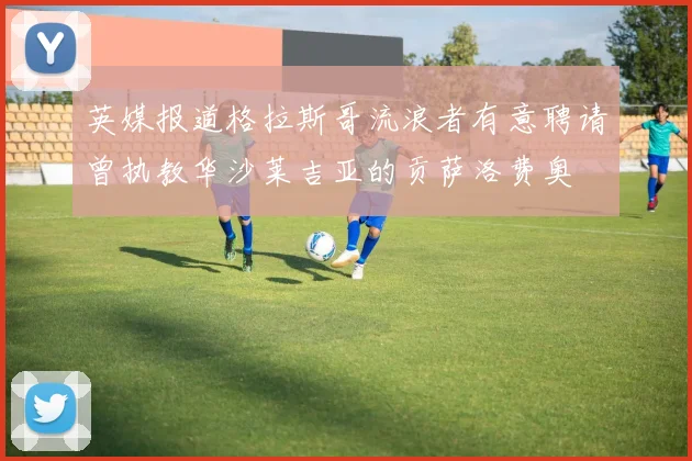 英媒报道格拉斯哥流浪者有意聘请曾执教华沙莱吉亚的贡萨洛费奥