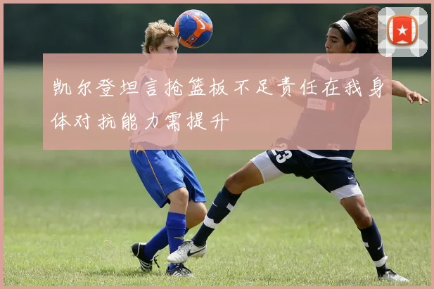 凯尔登坦言抢篮板不足责任在我身体对抗能力需提升