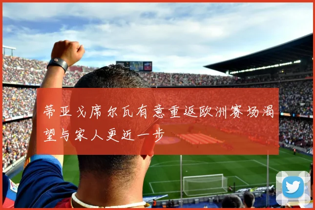 蒂亚戈席尔瓦有意重返欧洲赛场渴望与家人更近一步