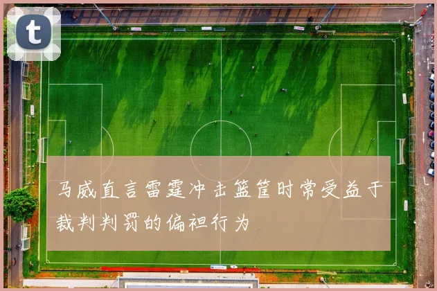 马威直言雷霆冲击篮筐时常受益于裁判判罚的偏袒行为