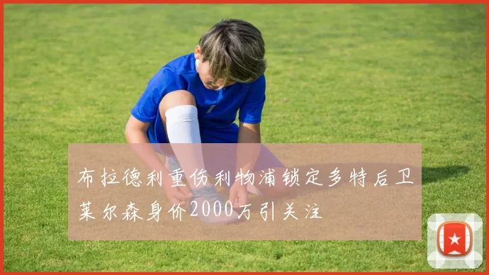 布拉德利重伤利物浦锁定多特后卫莱尔森身价2000万引关注