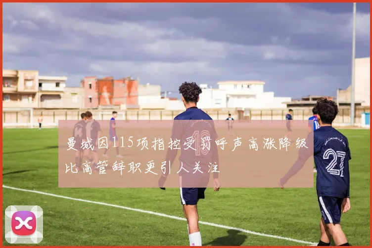 曼城因115项指控受罚呼声高涨降级比高管辞职更引人关注