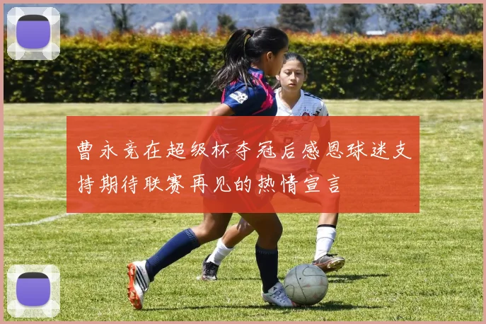 曹永竞在超级杯夺冠后感恩球迷支持期待联赛再见的热情宣言