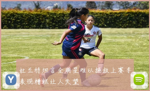 杜兰特坦言全明星难以拯救上赛季表现糟糕让人失望