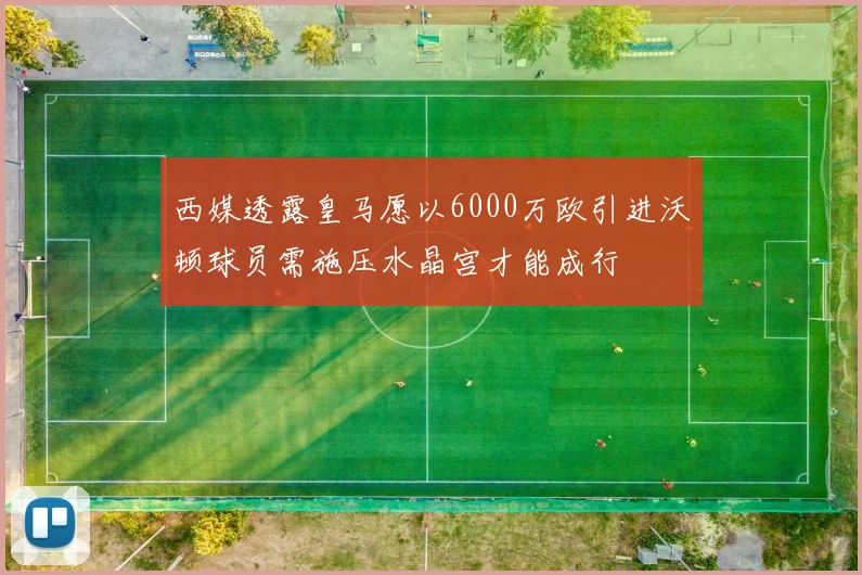 西媒透露皇马愿以6000万欧引进沃顿球员需施压水晶宫才能成行
