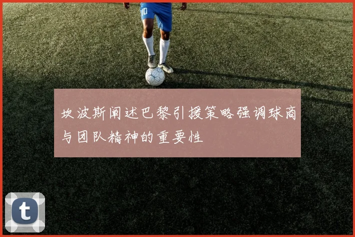 坎波斯阐述巴黎引援策略强调球商与团队精神的重要性